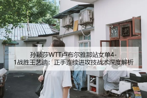 孙颖莎WTT卢布尔雅那站女单4-1战胜王艺迪：正手连续进攻技战术深度解析
