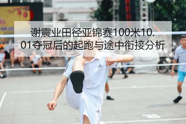 谢震业田径亚锦赛100米10.01夺冠后的起跑与途中衔接分析