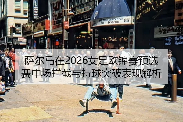 萨尔马在2026女足欧锦赛预选赛中场拦截与持球突破表现解析