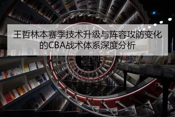 王哲林本赛季技术升级与阵容攻防变化的CBA战术体系深度分析