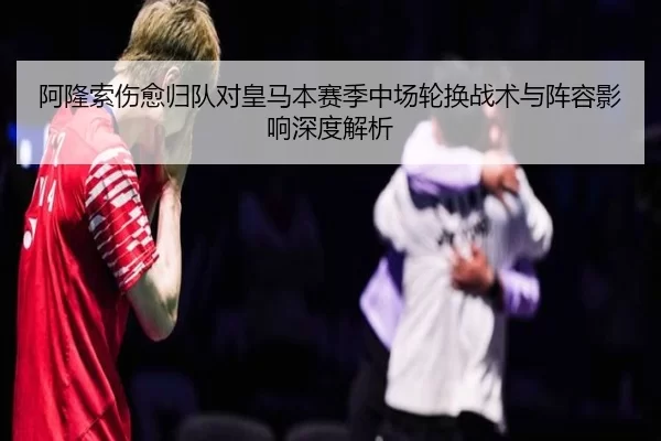 阿隆索伤愈归队对皇马本赛季中场轮换战术与阵容影响深度解析