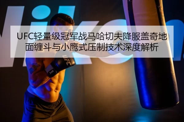 UFC轻量级冠军战马哈切夫降服盖奇地面缠斗与小鹰式压制技术深度解析