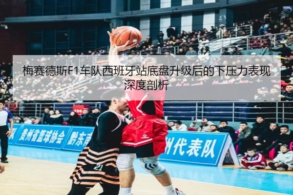 梅赛德斯F1车队西班牙站底盘升级后的下压力表现深度剖析