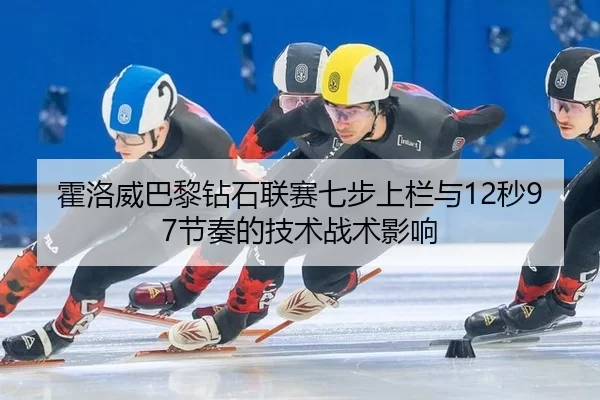 霍洛威巴黎钻石联赛七步上栏与12秒97节奏的技术战术影响