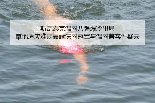 斯瓦泰克温网八强爆冷出局 草地适应难题暴露法网冠军与温网兼容性疑云