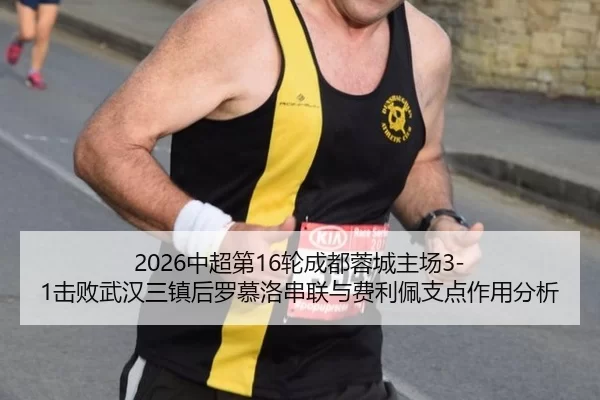 2026中超第16轮成都蓉城主场3-1击败武汉三镇后罗慕洛串联与费利佩支点作用分析