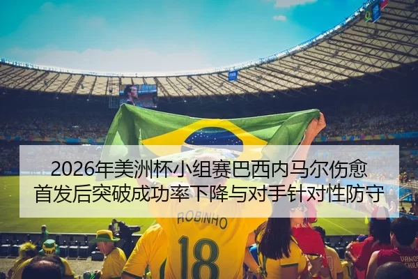 2026年美洲杯小组赛巴西内马尔伤愈首发后突破成功率下降与对手针对性防守