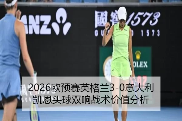 2026欧预赛英格兰3-0意大利 凯恩头球双响战术价值分析