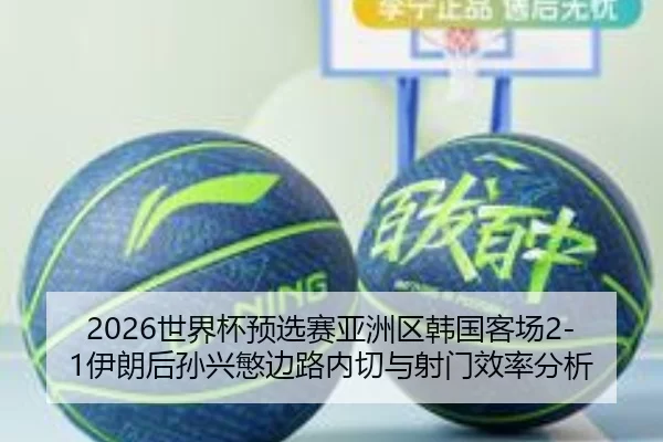 2026世界杯预选赛亚洲区韩国客场2-1伊朗后孙兴慜边路内切与射门效率分析