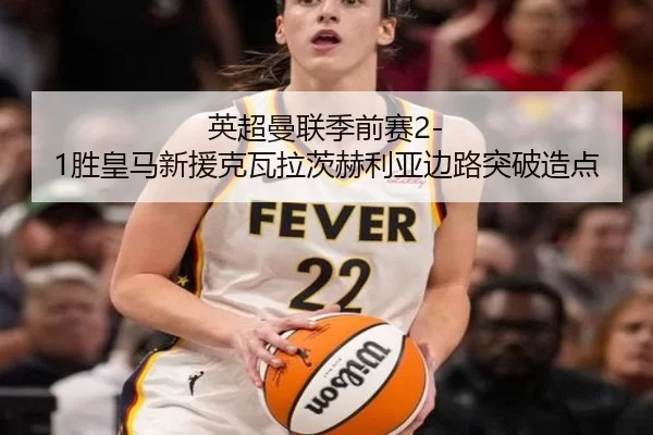英超曼联季前赛2-1胜皇马新援克瓦拉茨赫利亚边路突破造点